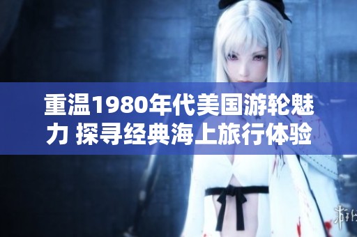 重温1980年代美国游轮魅力 探寻经典海上旅行体验