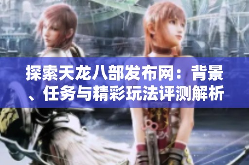 探索天龙八部发布网：背景、任务与精彩玩法评测解析