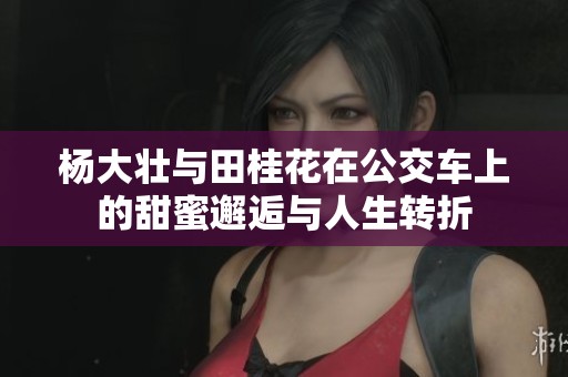 杨大壮与田桂花在公交车上的甜蜜邂逅与人生转折
