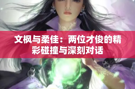文枫与柔佳：两位才俊的精彩碰撞与深刻对话