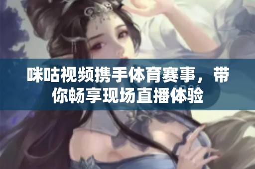 咪咕视频携手体育赛事，带你畅享现场直播体验