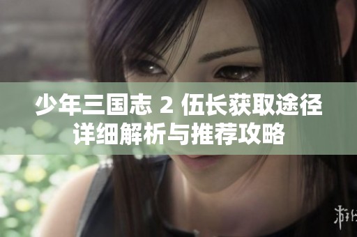 少年三国志 2 伍长获取途径详细解析与推荐攻略