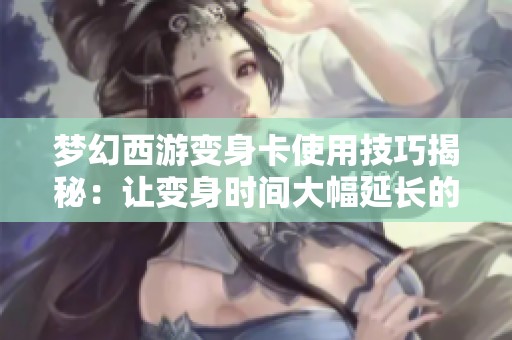 梦幻西游变身卡使用技巧揭秘：让变身时间大幅延长的秘密