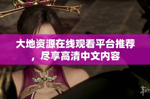 大地资源在线观看平台推荐，尽享高清中文内容
