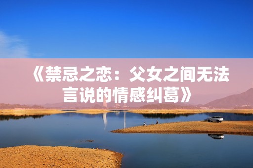 《禁忌之恋：父女之间无法言说的情感纠葛》