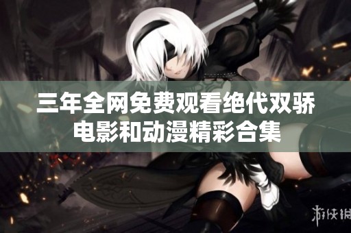 三年全网免费观看绝代双骄电影和动漫精彩合集
