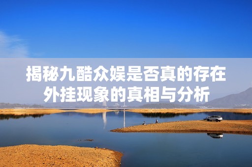 揭秘九酷众娱是否真的存在外挂现象的真相与分析