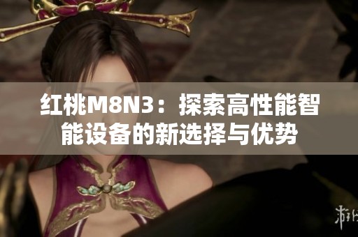 红桃M8N3：探索高性能智能设备的新选择与优势
