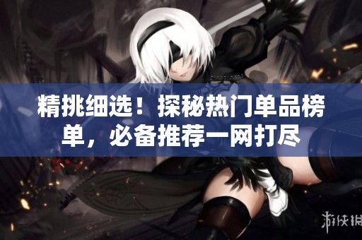 精挑细选！探秘热门单品榜单，必备推荐一网打尽