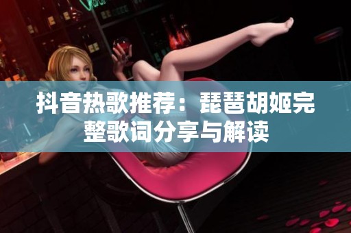 抖音热歌推荐：琵琶胡姬完整歌词分享与解读