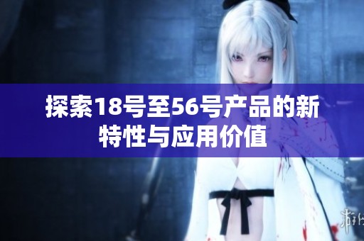 探索18号至56号产品的新特性与应用价值