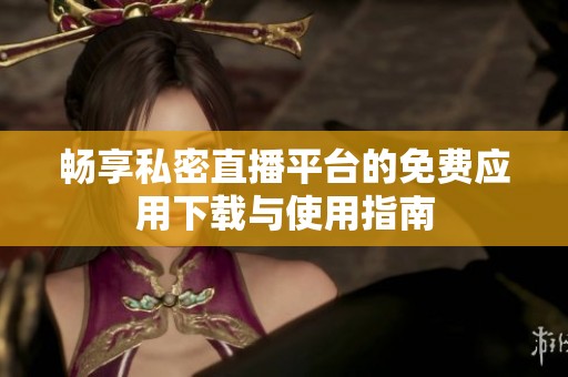 畅享私密直播平台的免费应用下载与使用指南