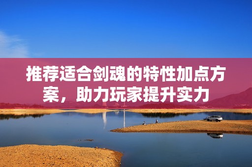 推荐适合剑魂的特性加点方案，助力玩家提升实力