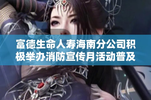 富德生命人寿海南分公司积极举办消防宣传月活动普及安全知识