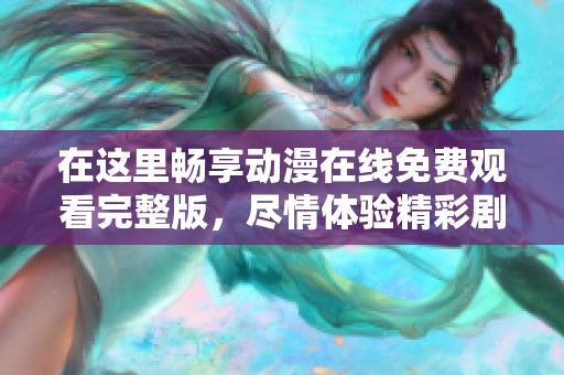 在这里畅享动漫在线免费观看完整版，尽情体验精彩剧集