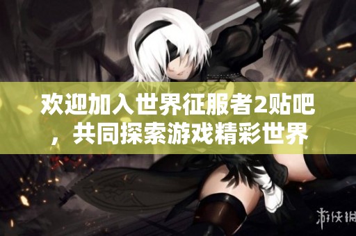 欢迎加入世界征服者2贴吧，共同探索游戏精彩世界