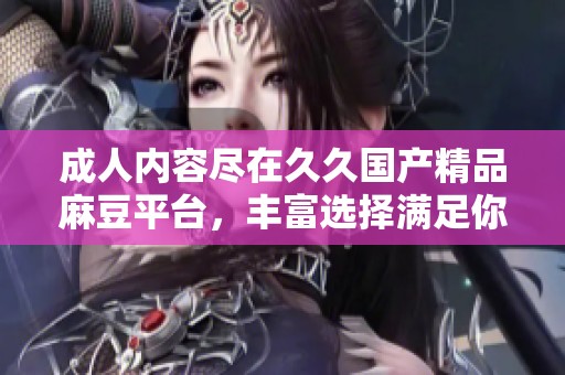 成人内容尽在久久国产精品麻豆平台，丰富选择满足你的需求