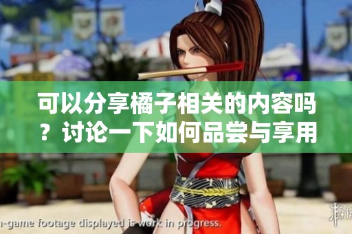 可以分享橘子相关的内容吗？讨论一下如何品尝与享用橘子。