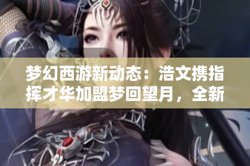 梦幻西游新动态：浩文携指挥才华加盟梦回望月，全新战斗开启