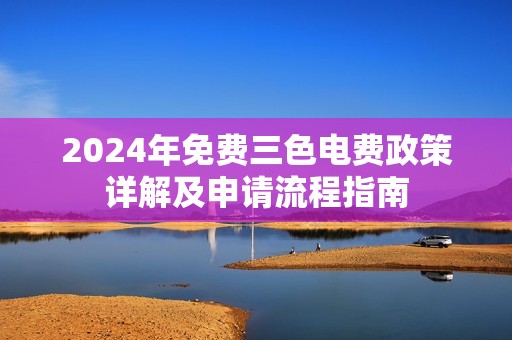 2024年免费三色电费政策详解及申请流程指南