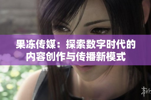 果冻传媒：探索数字时代的内容创作与传播新模式