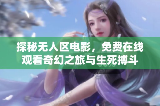 探秘无人区电影，免费在线观看奇幻之旅与生死搏斗