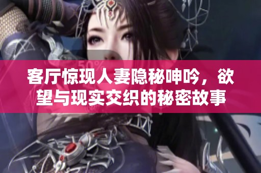 客厅惊现人妻隐秘呻吟，欲望与现实交织的秘密故事