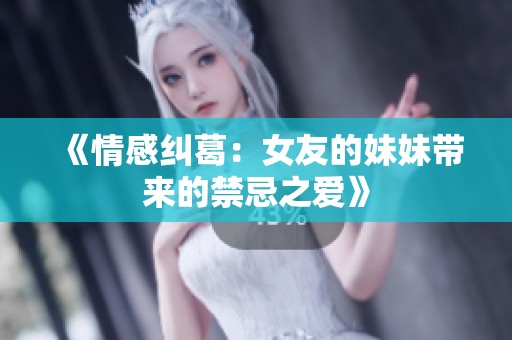 《情感纠葛：女友的妹妹带来的禁忌之爱》