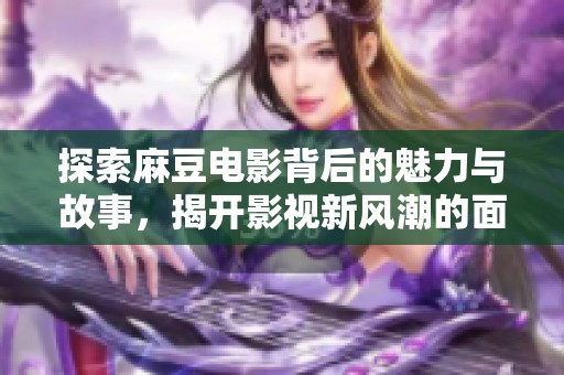 探索麻豆电影背后的魅力与故事，揭开影视新风潮的面纱