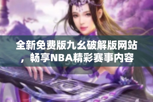 全新免费版九幺破解版网站，畅享NBA精彩赛事内容