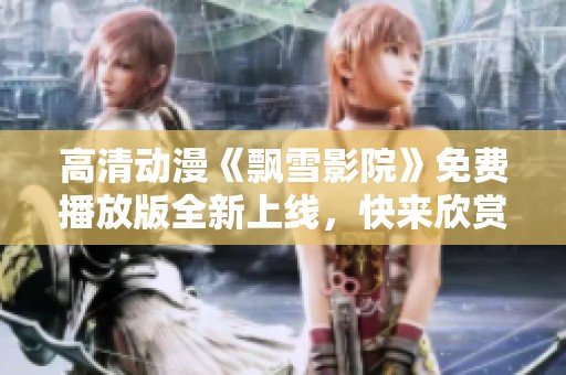 高清动漫《飘雪影院》免费播放版全新上线，快来欣赏吧