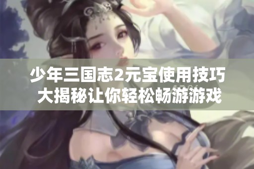 少年三国志2元宝使用技巧 大揭秘让你轻松畅游游戏世界