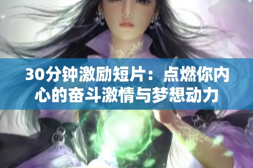 30分钟激励短片：点燃你内心的奋斗激情与梦想动力