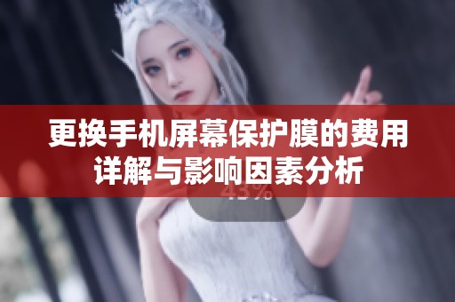 更换手机屏幕保护膜的费用详解与影响因素分析