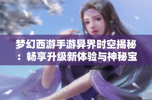 梦幻西游手游异界时空揭秘：畅享升级新体验与神秘宝物探秘