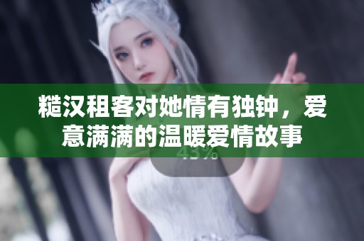 糙汉租客对她情有独钟，爱意满满的温暖爱情故事