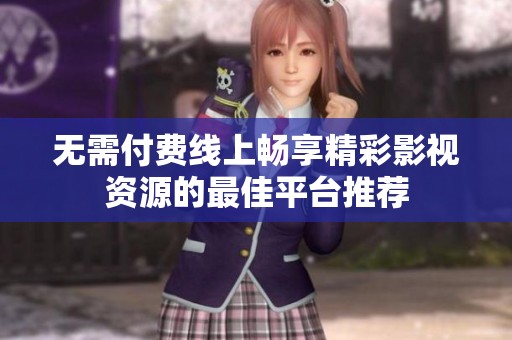 无需付费线上畅享精彩影视资源的最佳平台推荐
