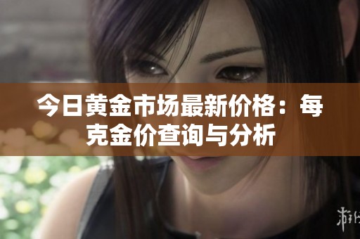 今日黄金市场最新价格：每克金价查询与分析