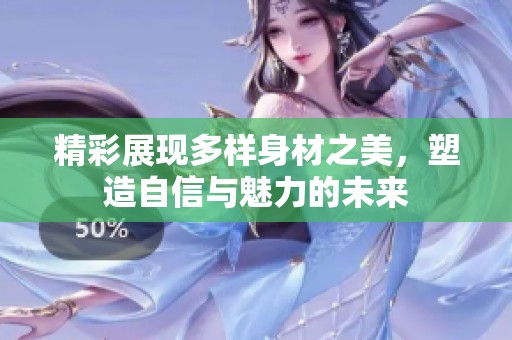 精彩展现多样身材之美，塑造自信与魅力的未来