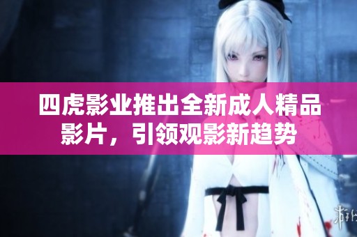 四虎影业推出全新成人精品影片，引领观影新趋势