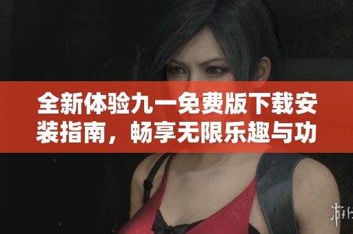 全新体验九一免费版下载安装指南，畅享无限乐趣与功能