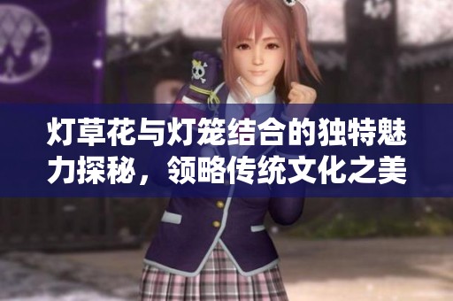 灯草花与灯笼结合的独特魅力探秘，领略传统文化之美