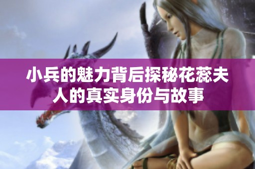 小兵的魅力背后探秘花蕊夫人的真实身份与故事