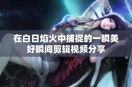 在白日焰火中捕捉的一瞬美好瞬间剪辑视频分享