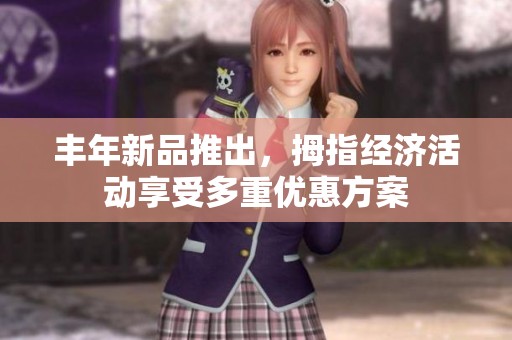 丰年新品推出，拇指经济活动享受多重优惠方案