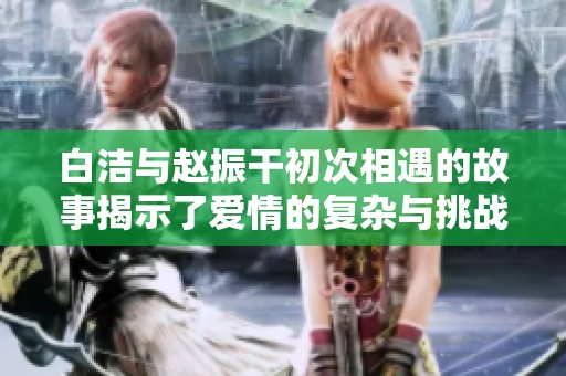 白洁与赵振干初次相遇的故事揭示了爱情的复杂与挑战