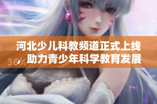 河北少儿科教频道正式上线，助力青少年科学教育发展