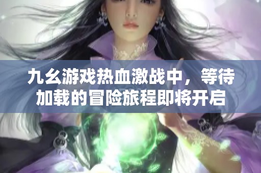 九幺游戏热血激战中，等待加载的冒险旅程即将开启