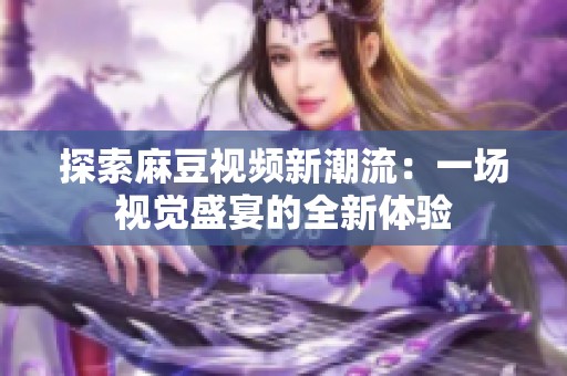 探索麻豆视频新潮流：一场视觉盛宴的全新体验
