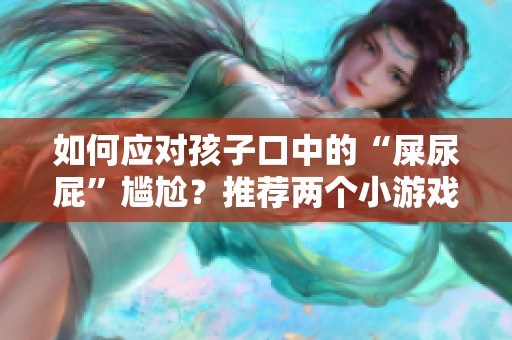 如何应对孩子口中的“屎尿屁”尴尬？推荐两个小游戏轻松解决问题